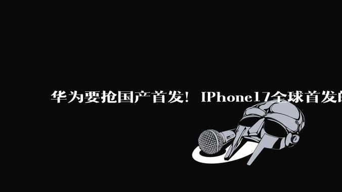 华为要抢国产首发！iPhone17全球首发的摄像头，国产手机也要用了_方形_传感器_苹果